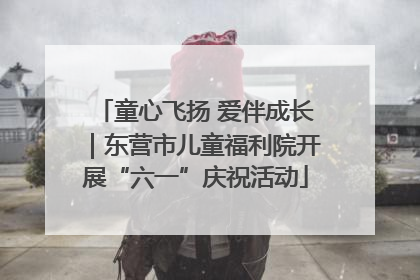 童心飞扬 爱伴成长｜东营市儿童福利院开展“六一”庆祝活动