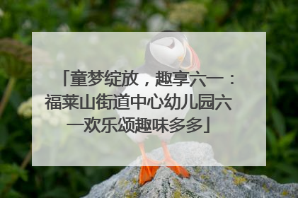 童梦绽放，趣享六一：福莱山街道中心幼儿园六一欢乐颂趣味多多