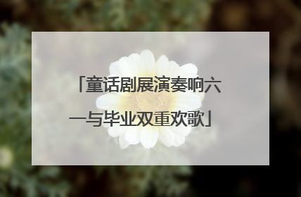 童话剧展演奏响六一与毕业双重欢歌