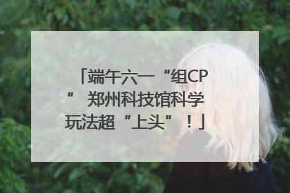 端午六一“组CP” 郑州科技馆科学玩法超“上头”！