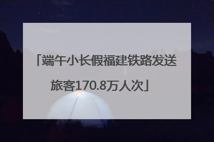 端午小长假福建铁路发送旅客170.8万人次