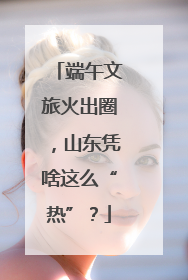 端午文旅火出圈，山东凭啥这么“热”？