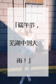 端午节，芜湖中到大雨！