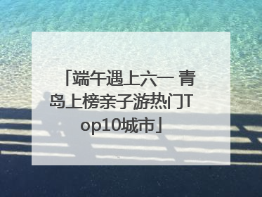 端午遇上六一 青岛上榜亲子游热门Top10城市