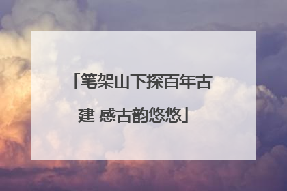 笔架山下探百年古建 感古韵悠悠