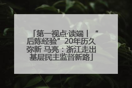 第一视点·读端丨“后陈经验”20年历久弥新 马亮：浙江走出基层民主监督新路