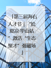 第三届海右人才节｜“拾夏凉·华山站”激活“生态聚才”强磁场