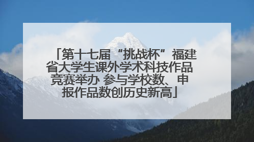 第十七届“挑战杯”福建省大学生课外学术科技作品竞赛举办 参与学校数、申报作品数创历史新高