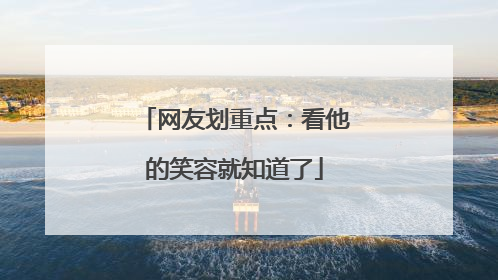网友划重点：看他的笑容就知道了