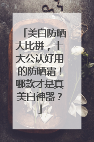 美白防晒大比拼，十大公认好用的防晒霜！哪款才是真美白神器？