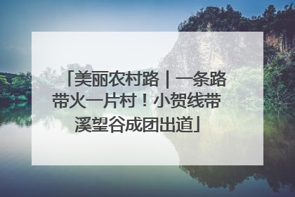 美丽农村路｜一条路带火一片村！小贺线带溪望谷成团出道