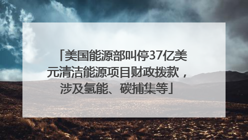 美国能源部叫停37亿美元清洁能源项目财政拨款，涉及氢能、碳捕集等