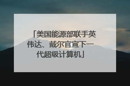 美国能源部联手英伟达、戴尔官宣下一代超级计算机