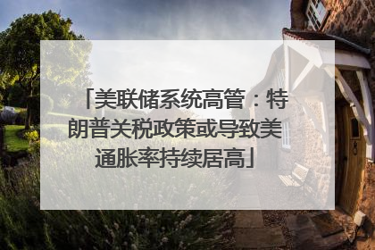 美联储系统高管：特朗普关税政策或导致美通胀率持续居高