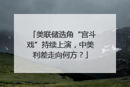 美联储选角“宫斗戏”持续上演，中美利差走向何方？