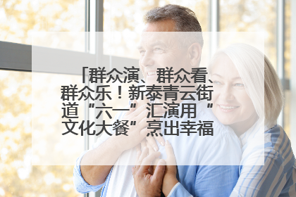群众演、群众看、群众乐！新泰青云街道“六一”汇演用“文化大餐”烹出幸福“烟火气”