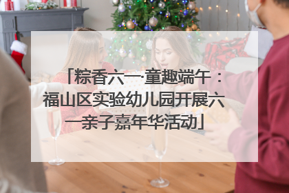 粽香六一·童趣端午：福山区实验幼儿园开展六一亲子嘉年华活动