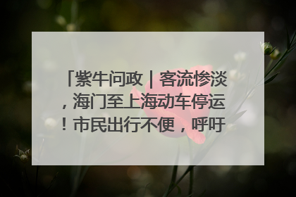 紫牛问政｜客流惨淡，海门至上海动车停运！市民出行不便，呼吁铁路部门恢复班次