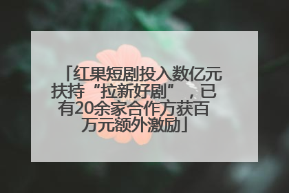 红果短剧投入数亿元扶持“拉新好剧”，已有20余家合作方获百万元额外激励