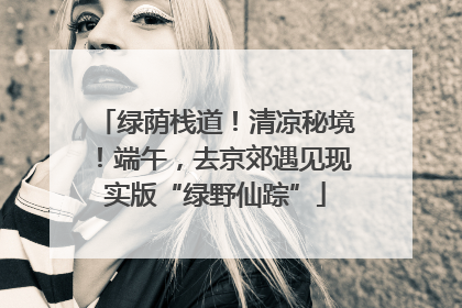 绿荫栈道！清凉秘境！端午，去京郊遇见现实版“绿野仙踪”