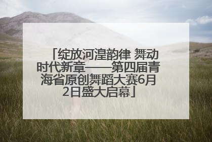 绽放河湟韵律 舞动时代新章——第四届青海省原创舞蹈大赛6月2日盛大启幕
