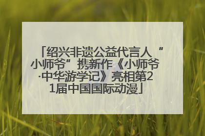 绍兴非遗公益代言人“小师爷”携新作《小师爷·中华游学记》亮相第21届中国国际动漫