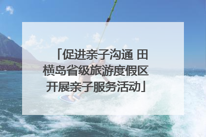 促进亲子沟通 田横岛省级旅游度假区开展亲子服务活动