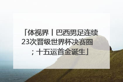 体视界丨巴西男足连续23次晋级世界杯决赛圈；十五运首金诞生