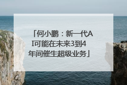 何小鹏：新一代AI可能在未来3到4年间催生超级业务