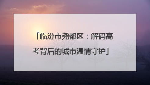 临汾市尧都区：解码高考背后的城市温情守护