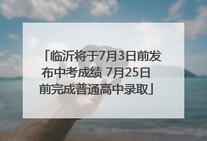 临沂将于7月3日前发布中考成绩 7月25日前完成普通高中录取