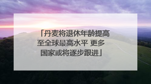 丹麦将退休年龄提高至全球最高水平 更多国家或将逐步跟进
