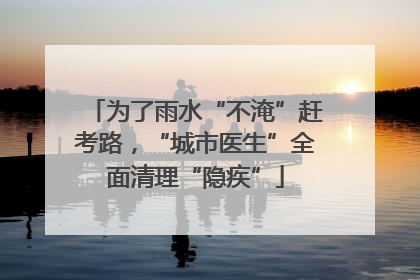 为了雨水“不淹”赶考路，“城市医生”全面清理“隐疾”