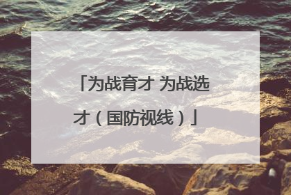 为战育才 为战选才（国防视线）