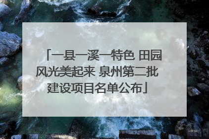 一县一溪一特色 田园风光美起来 泉州第二批建设项目名单公布