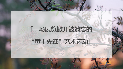 一场展览掀开被遗忘的“黄土先锋”艺术运动