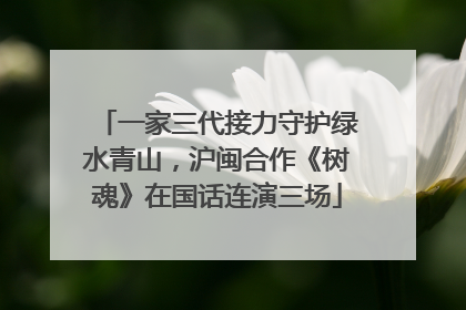 一家三代接力守护绿水青山，沪闽合作《树魂》在国话连演三场