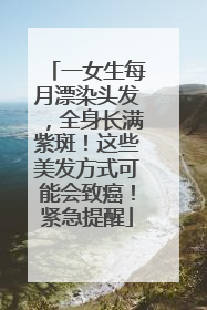 一女生每月漂染头发，全身长满紫斑！这些美发方式可能会致癌！紧急提醒