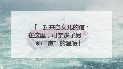 一封来自女儿的信：在这里，母亲多了另一种“家”的温暖