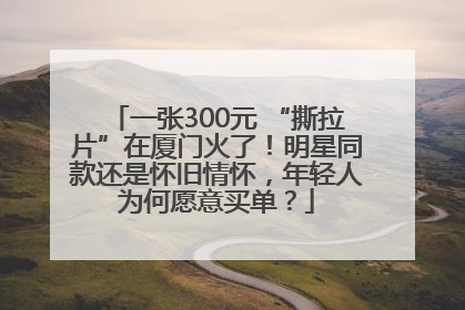 一张300元 “撕拉片”在厦门火了！明星同款还是怀旧情怀，年轻人为何愿意买单？