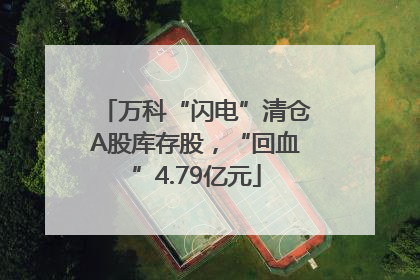 万科“闪电”清仓A股库存股,“回血”4.79亿元