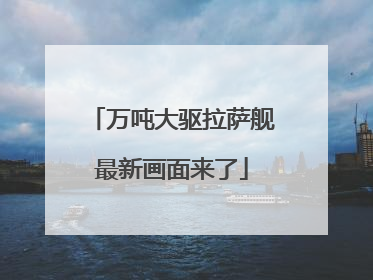 万吨大驱拉萨舰最新画面来了