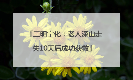 三明宁化：老人深山走失10天后成功获救