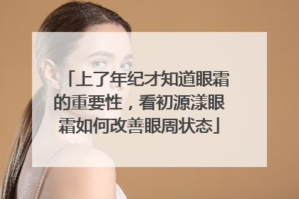 上了年纪才知道眼霜的重要性，看初源漾眼霜如何改善眼周状态