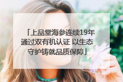 上品堂海参连续19年通过双有机认证 以生态守护铸就品质保障