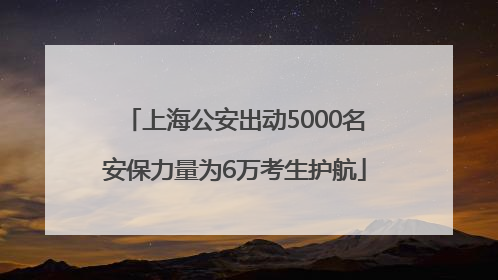 上海公安出动5000名安保力量为6万考生护航
