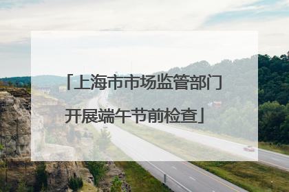 上海市市场监管部门开展端午节前检查