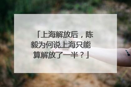 上海解放后，陈毅为何说上海只能算解放了一半？
