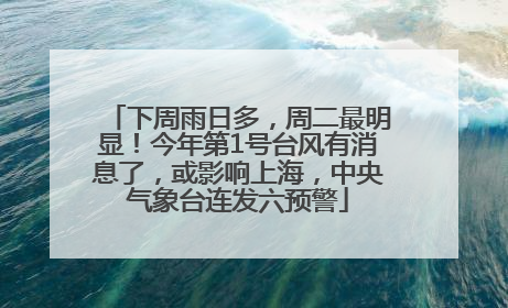 下周雨日多，周二最明显！今年第1号台风有消息了，或影响上海，中央气象台连发六预警