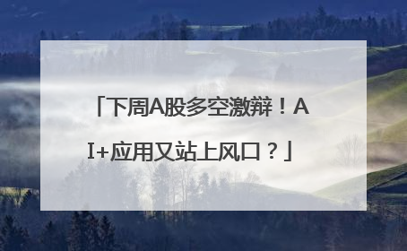 下周A股多空激辩！AI+应用又站上风口？
